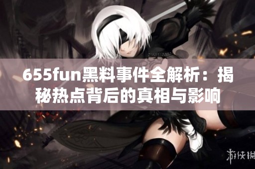 655fun黑料事件全解析：揭秘热点背后的真相与影响