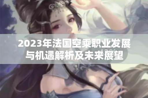 2023年法国空乘职业发展与机遇解析及未来展望