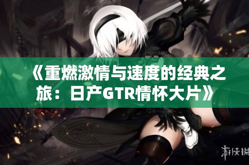 《重燃激情与速度的经典之旅：日产GTR情怀大片》