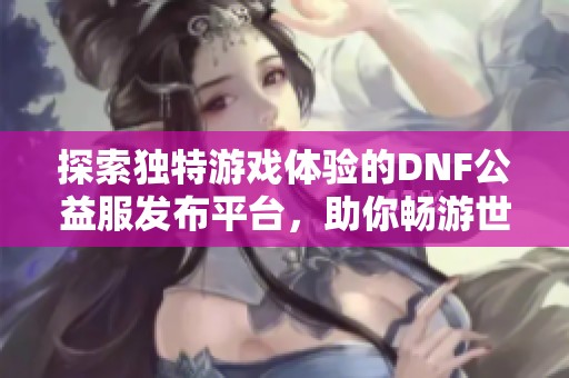 探索独特游戏体验的DNF公益服发布平台，助你畅游世界
