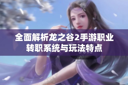 全面解析龙之谷2手游职业转职系统与玩法特点