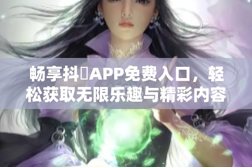 畅享抖抈APP免费入口，轻松获取无限乐趣与精彩内容
