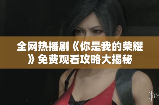 全网热播剧《你是我的荣耀》免费观看攻略大揭秘