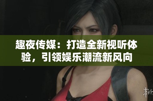 趣夜传媒：打造全新视听体验，引领娱乐潮流新风向