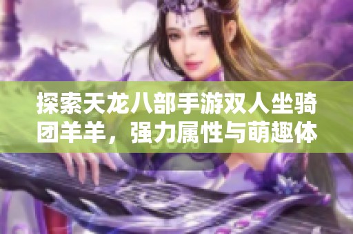 探索天龙八部手游双人坐骑团羊羊，强力属性与萌趣体验等你来发掘