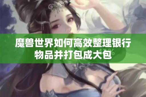 魔兽世界如何高效整理银行物品并打包成大包