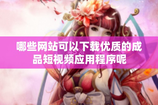 哪些网站可以下载优质的成品短视频应用程序呢