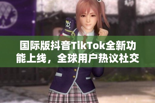 国际版抖音TikTok全新功能上线，全球用户热议社交新风潮