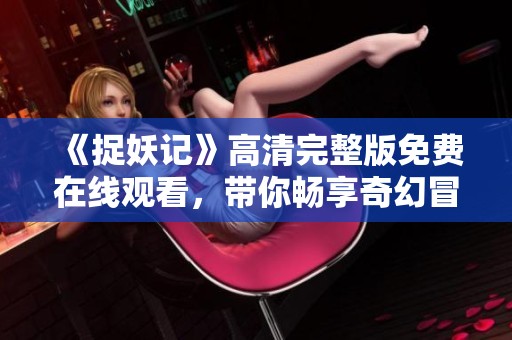 《捉妖记》高清完整版免费在线观看，带你畅享奇幻冒险之旅