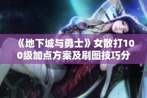 《地下城与勇士》女散打100级加点方案及刷图技巧分享