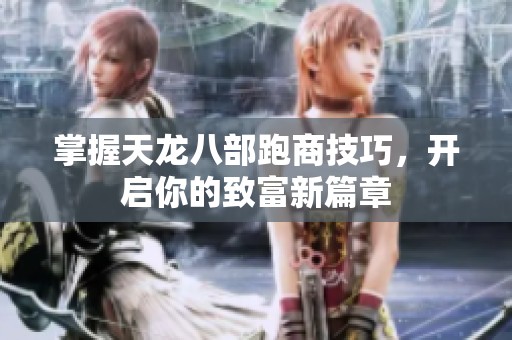 掌握天龙八部跑商技巧，开启你的致富新篇章