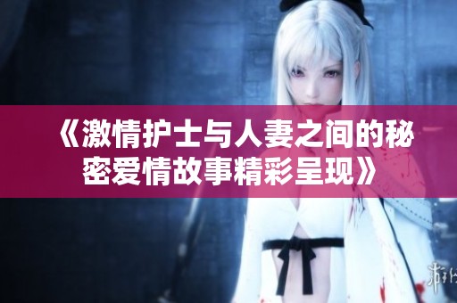 《激情护士与人妻之间的秘密爱情故事精彩呈现》