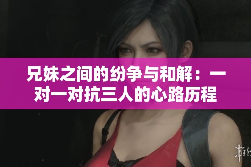 兄妹之间的纷争与和解：一对一对抗三人的心路历程