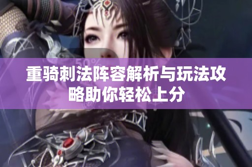 重骑刺法阵容解析与玩法攻略助你轻松上分
