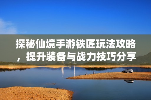 探秘仙境手游铁匠玩法攻略，提升装备与战力技巧分享