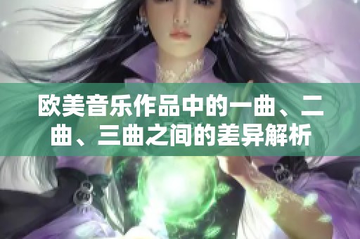欧美音乐作品中的一曲、二曲、三曲之间的差异解析 欧美音乐作品中的一曲、二曲、三曲之间的差异解析