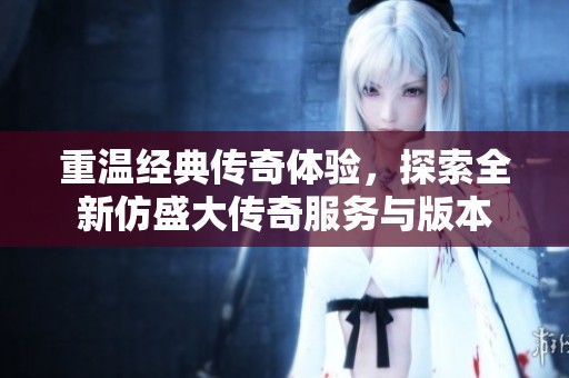 重温经典传奇体验，探索全新仿盛大传奇服务与版本