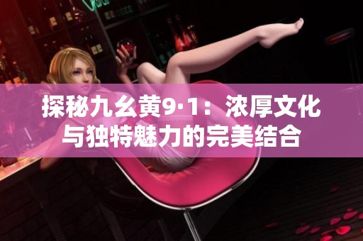 探秘九幺黄9·1：浓厚文化与独特魅力的完美结合
