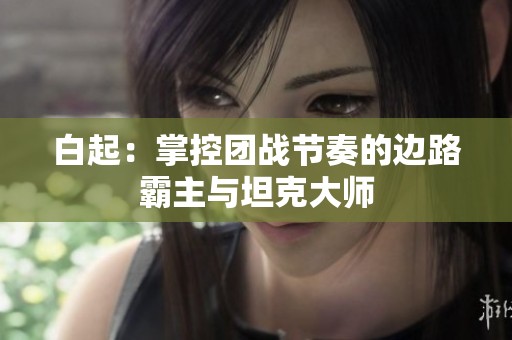 白起：掌控团战节奏的边路霸主与坦克大师