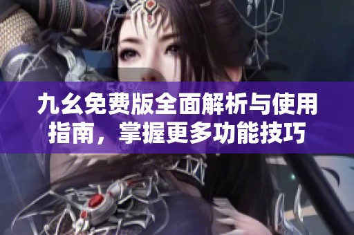 九幺免费版全面解析与使用指南，掌握更多功能技巧