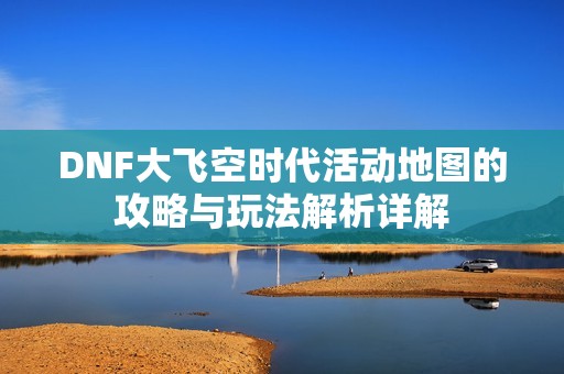 DNF大飞空时代活动地图的攻略与玩法解析详解