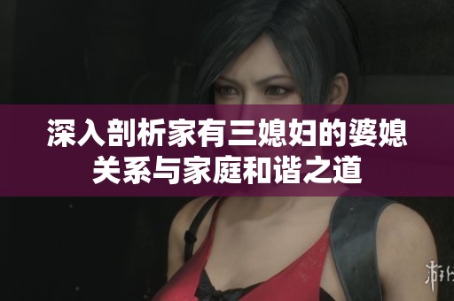深入剖析家有三媳妇的婆媳关系与家庭和谐之道