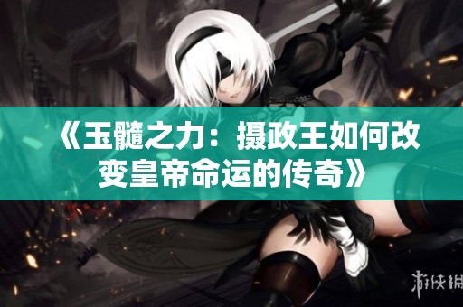 《玉髓之力：摄政王如何改变皇帝命运的传奇》
