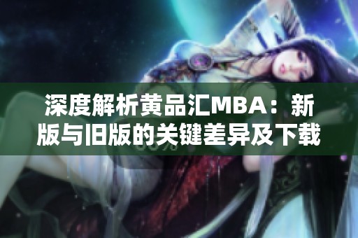 深度解析黄品汇MBA：新版与旧版的关键差异及下载方式