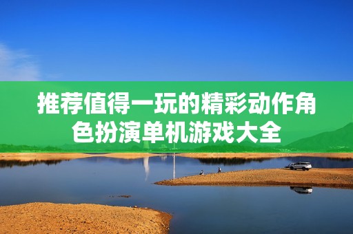 推荐值得一玩的精彩动作角色扮演单机游戏大全
