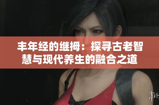 丰年经的继拇：探寻古老智慧与现代养生的融合之道