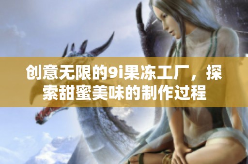 创意无限的9i果冻工厂，探索甜蜜美味的制作过程