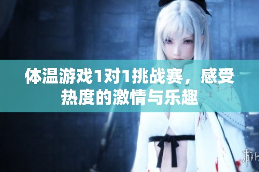 体温游戏1对1挑战赛，感受热度的激情与乐趣