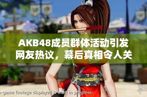 AKB48成员群体活动引发网友热议，幕后真相令人关注