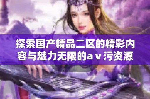 探索国产精品二区的精彩内容与魅力无限的aⅴ污资源