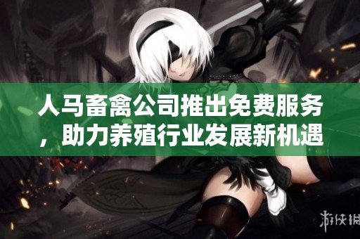 人马畜禽公司推出免费服务，助力养殖行业发展新机遇