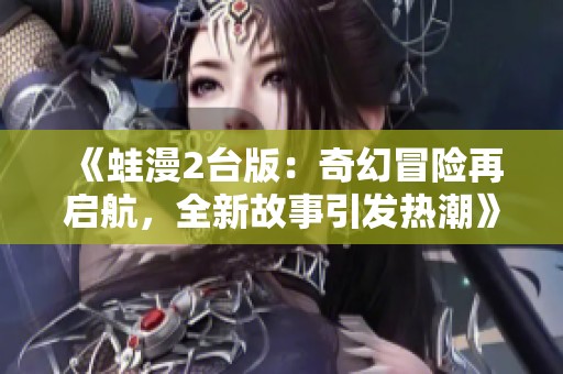 《蛙漫2台版：奇幻冒险再启航，全新故事引发热潮》