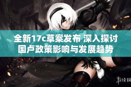 全新17c草案发布 深入探讨国卢政策影响与发展趋势