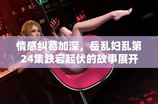 情感纠葛加深，岳乱妇乱第24集跌宕起伏的故事展开