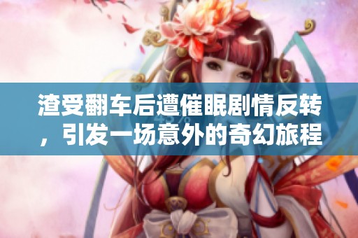 渣受翻车后遭催眠剧情反转，引发一场意外的奇幻旅程