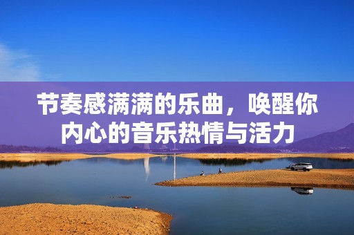 节奏感满满的乐曲，唤醒你内心的音乐热情与活力