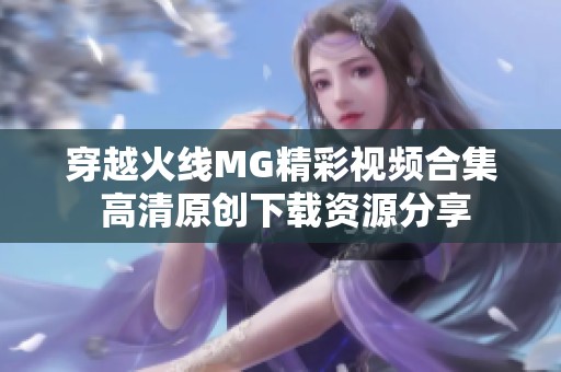 穿越火线MG精彩视频合集 高清原创下载资源分享