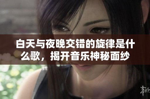 白天与夜晚交错的旋律是什么歌，揭开音乐神秘面纱