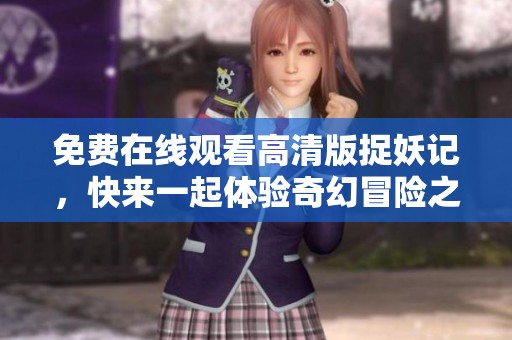 免费在线观看高清版捉妖记，快来一起体验奇幻冒险之旅吧