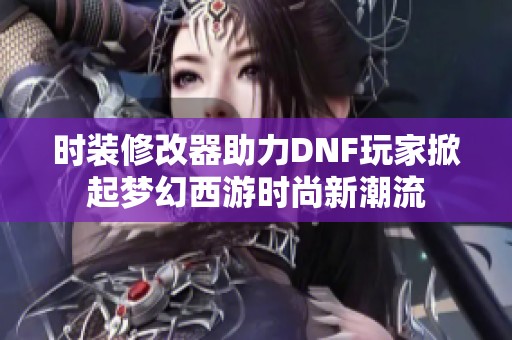 时装修改器助力DNF玩家掀起梦幻西游时尚新潮流
