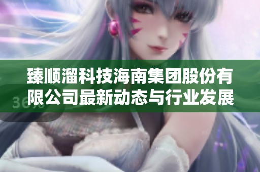 臻顺溜科技海南集团股份有限公司最新动态与行业发展分析