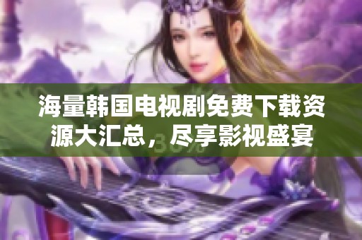 海量韩国电视剧免费下载资源大汇总，尽享影视盛宴