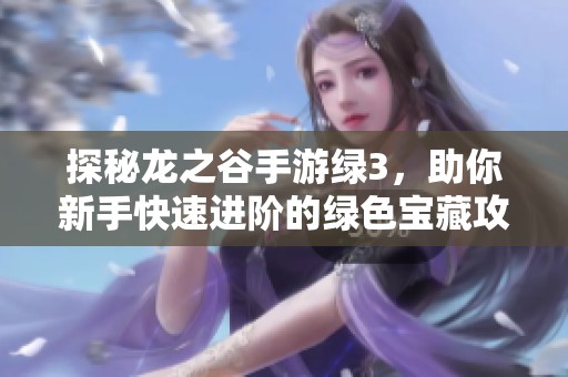 探秘龙之谷手游绿3，助你新手快速进阶的绿色宝藏攻略