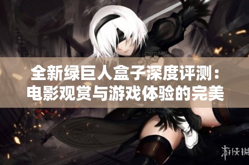 全新绿巨人盒子深度评测：电影观赏与游戏体验的完美结合