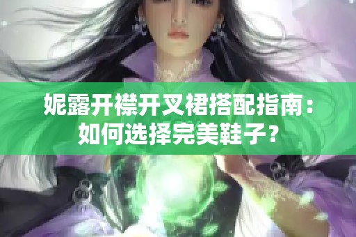 妮露开襟开叉裙搭配指南：如何选择完美鞋子？