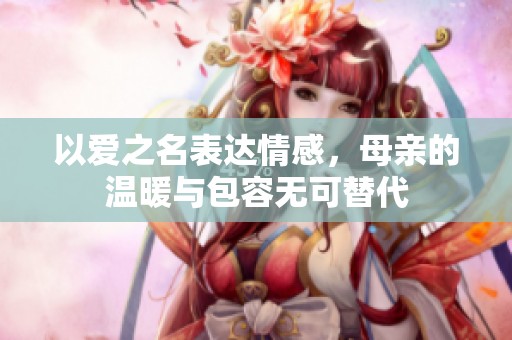 以爱之名表达情感，母亲的温暖与包容无可替代